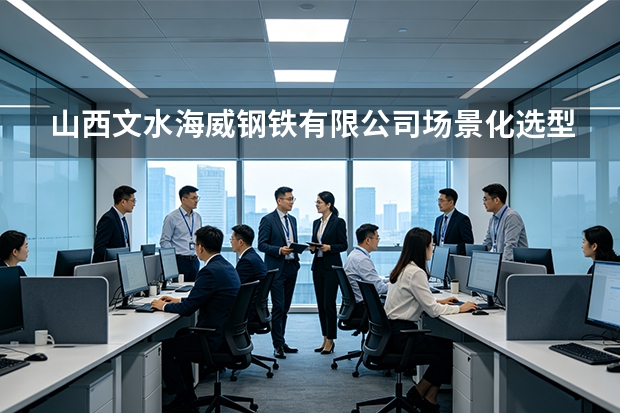 山西文水海威钢铁有限公司场景化选型指南
