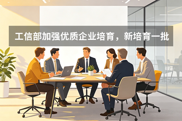 工信部加强优质企业培育，新培育一批“小巨人”与单项冠军企业