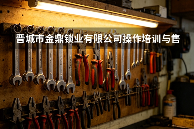 晋城市金鼎锁业有限公司操作培训与售后服务
