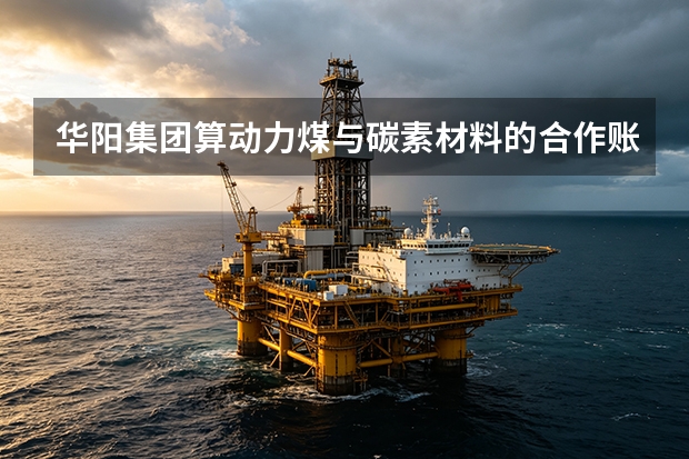 华阳集团算动力煤与碳素材料的合作账