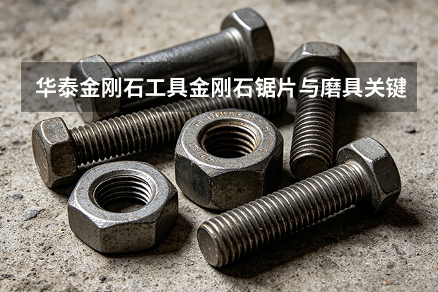 华泰金刚石工具金刚石锯片与磨具关键参数指南