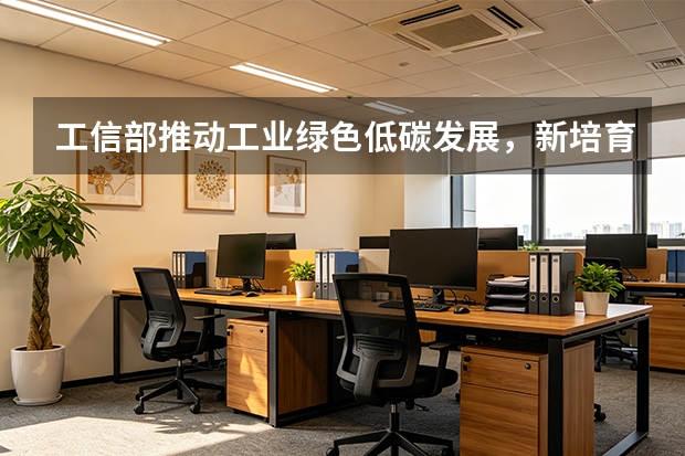 工信部推动工业绿色低碳发展，新培育一批国家绿色工厂