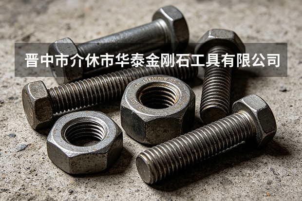 晋中市介休市华泰金刚石工具有限公司采购流程与渠道