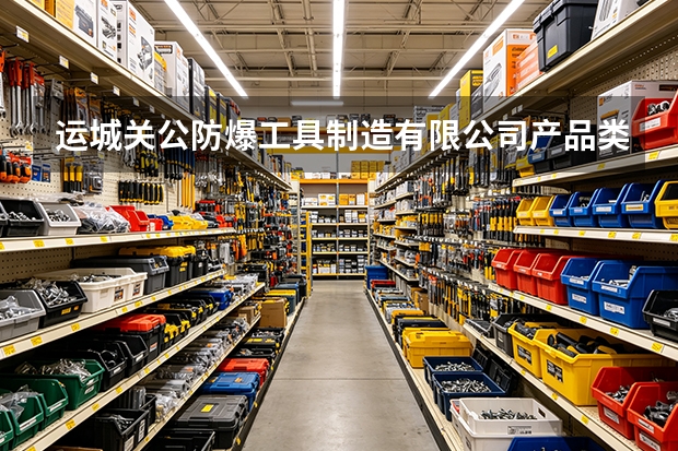 运城关公防爆工具制造有限公司产品类型与适用场合