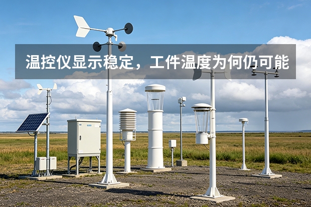 温控仪显示稳定，工件温度为何仍可能不同？