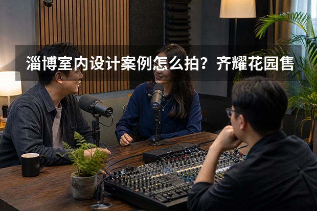 淄博室内设计案例怎么拍？齐耀花园售楼处摄影复盘