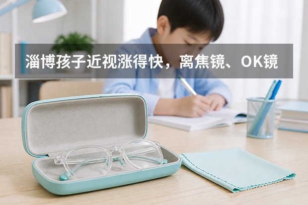 淄博孩子近视涨得快，离焦镜、OK镜和红光治疗到底怎么选？
