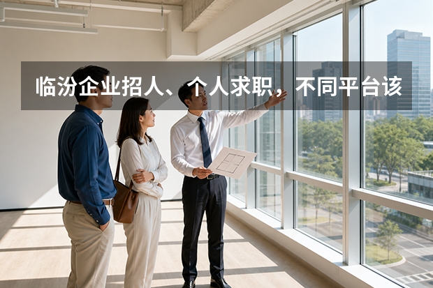 临汾企业招人、个人求职，不同平台该怎么选