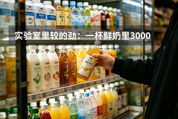 实验室里较的劲：一杯鲜奶里3000倍的差距