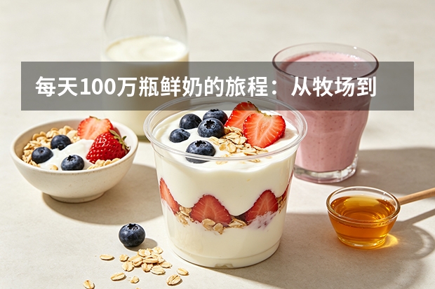 每天100万瓶鲜奶的旅程：从牧场到你家门口有多远