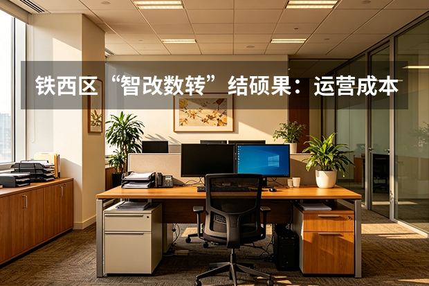 铁西区“智改数转”结硕果：运营成本降20%，研制周期缩短30%