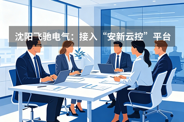 沈阳飞驰电气：接入&ldquo;安新云控&rdquo;平台，生产效率提高50%