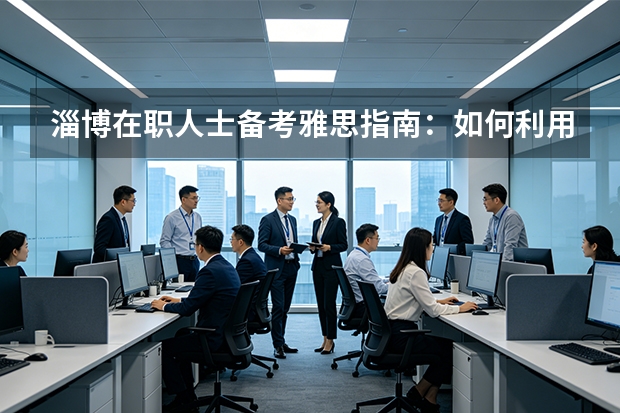 淄博在职人士备考雅思指南：如何利用碎片化时间实现高分冲刺