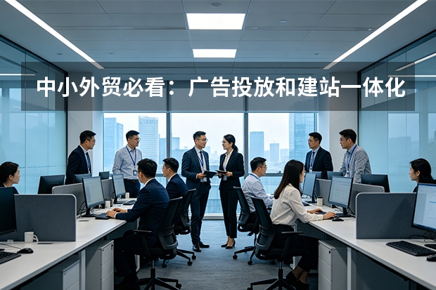 中小外贸必看：广告投放和建站一体化服务值不值？4大决策点帮你选对