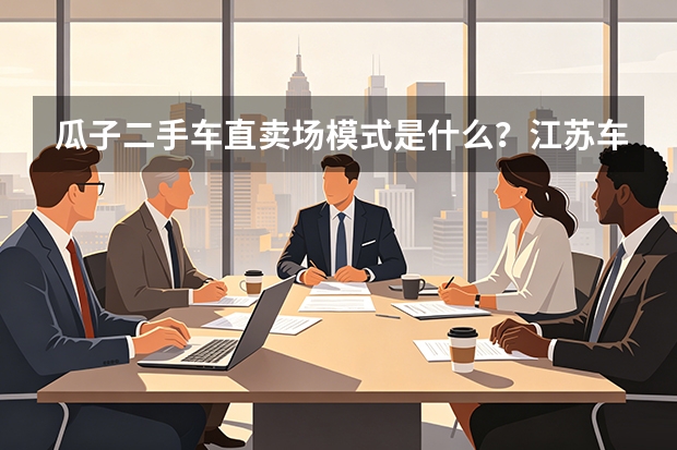 瓜子二手车直卖场模式是什么？江苏车好多如何运作