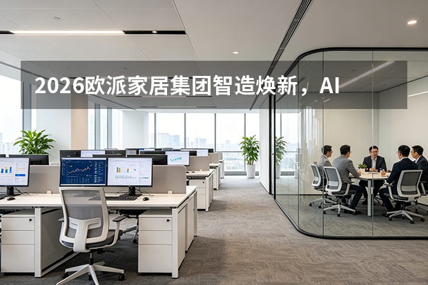 2026欧派家居集团智造焕新，AI优化裁剪让板材利用率逼近极限