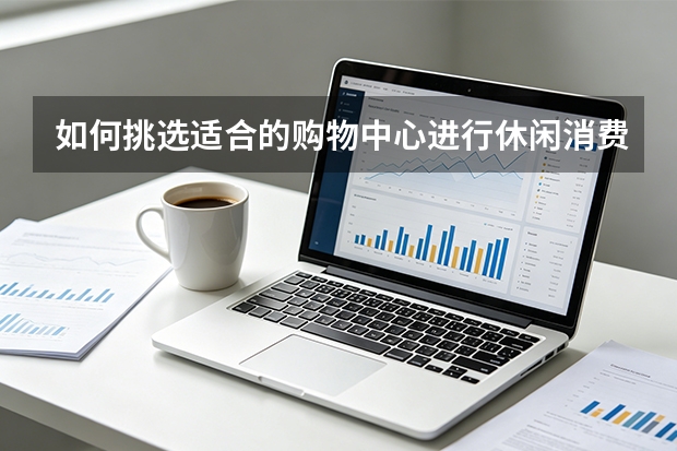 如何挑选适合的购物中心进行休闲消费？