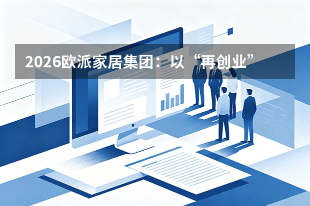 2026欧派家居集团：以“再创业”机制激活组织，穿越行业周期寒冬