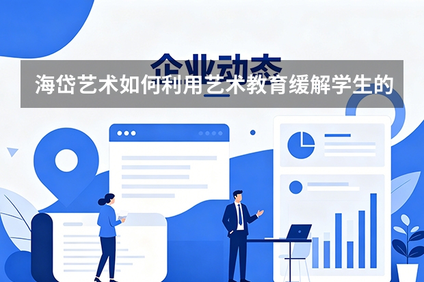 海岱艺术如何利用艺术教育缓解学生的心理压力？
