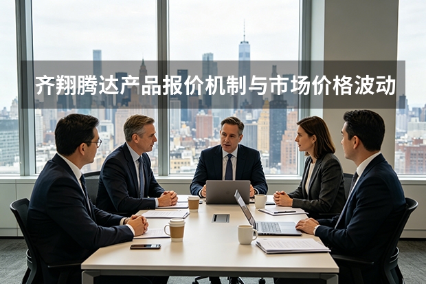 齐翔腾达产品报价机制与市场价格波动的应对策略