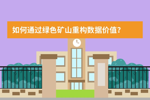 如何通过绿色矿山重构数据价值？