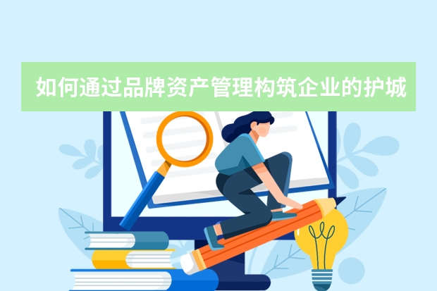 如何通过品牌资产管理构筑企业的护城河？
