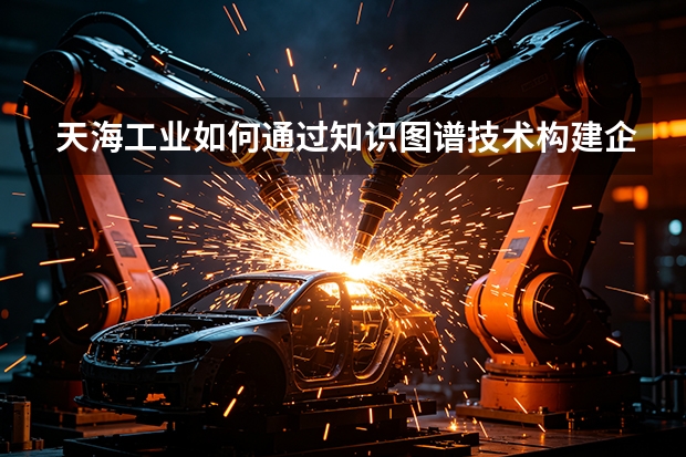 天海工业如何通过知识图谱技术构建企业智慧底座？