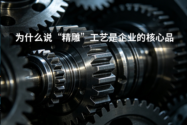 为什么说“精雕”工艺是企业的核心品牌资产？