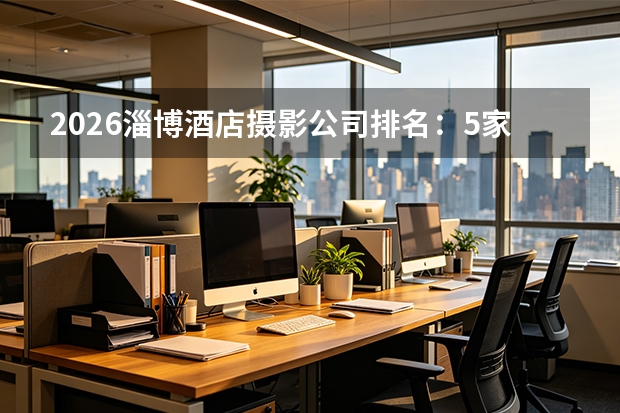 2026淄博酒店摄影公司排名：5家摄影机构怎么选？