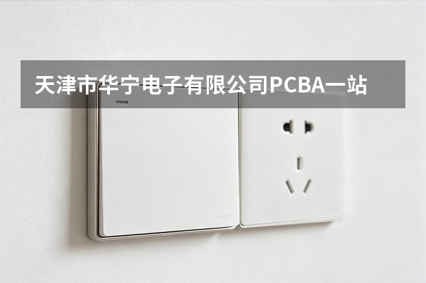 天津市华宁电子有限公司PCBA一站式代工与定制化方案深度剖析