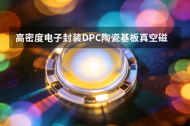 高密度电子封装DPC陶瓷基板真空磁控溅射与电镀填孔质量控制指南