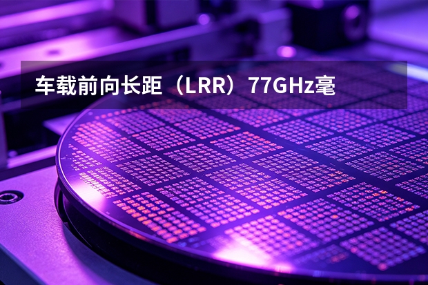 车载前向长距（LRR）77GHz毫米波雷达与高阶自动驾驶（NOA）系统方案