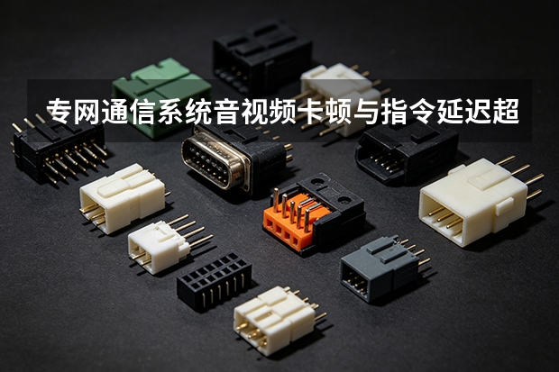 专网通信系统音视频卡顿与指令延迟超标的四个原因及排查顺序