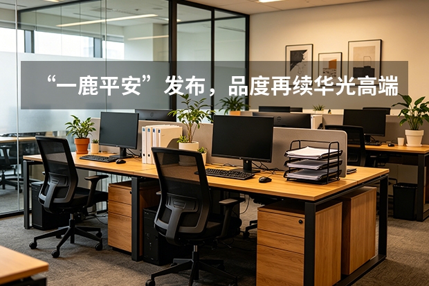 &ldquo;一鹿平安&rdquo;发布，品度再续华光高端产品设计新作