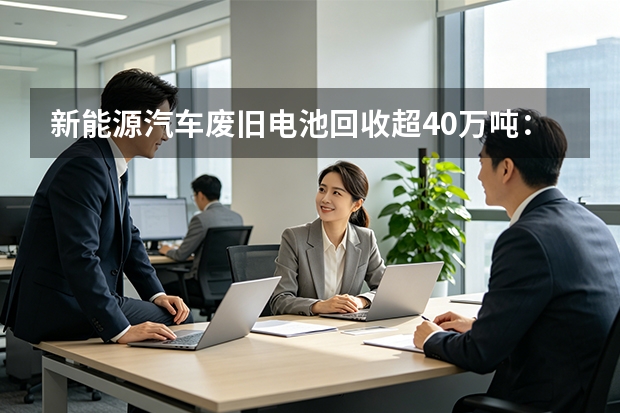 新能源汽车废旧电池回收超40万吨：磷、锂等重要材料实现“变废为宝”