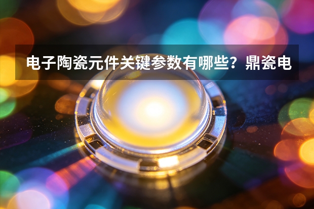 电子陶瓷元件关键参数有哪些？鼎瓷电子产品体系解析