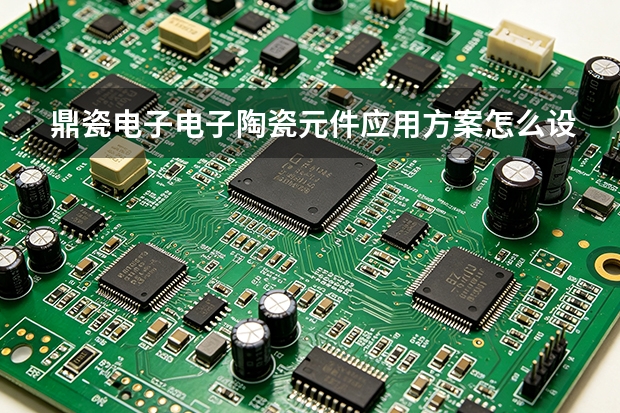 鼎瓷电子电子陶瓷元件应用方案怎么设计？配置与落地要点