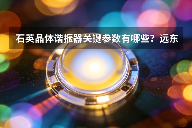 石英晶体谐振器关键参数有哪些？远东通信产品体系解析